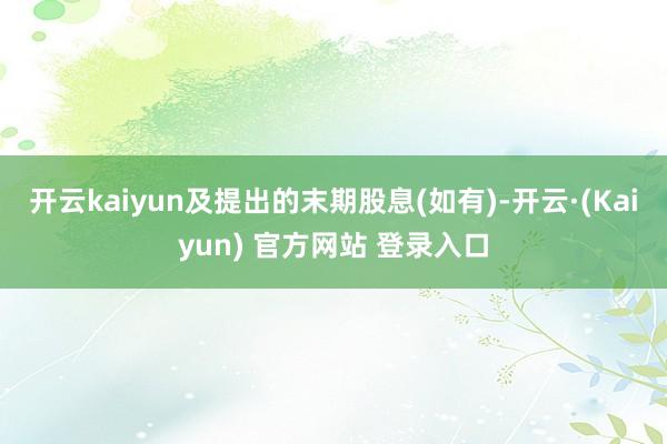 开云kaiyun及提出的末期股息(如有)-开云·(Kaiyun) 官方网站 登录入口