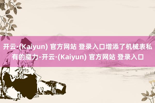 开云·(Kaiyun) 官方网站 登录入口增添了机械表私有的魔力-开云·(Kaiyun) 官方网站 登录入口