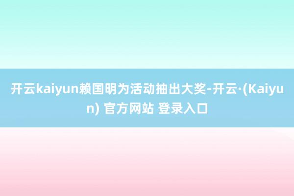 开云kaiyun赖国明为活动抽出大奖-开云·(Kaiyun) 官方网站 登录入口