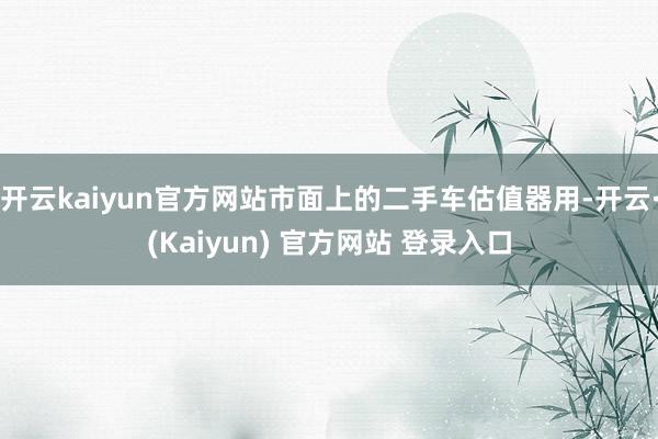 开云kaiyun官方网站市面上的二手车估值器用-开云·(Kaiyun) 官方网站 登录入口