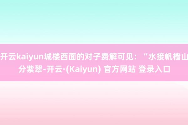开云kaiyun城楼西面的对子费解可见：“水接帆樯山分紫翠-开云·(Kaiyun) 官方网站 登录入口