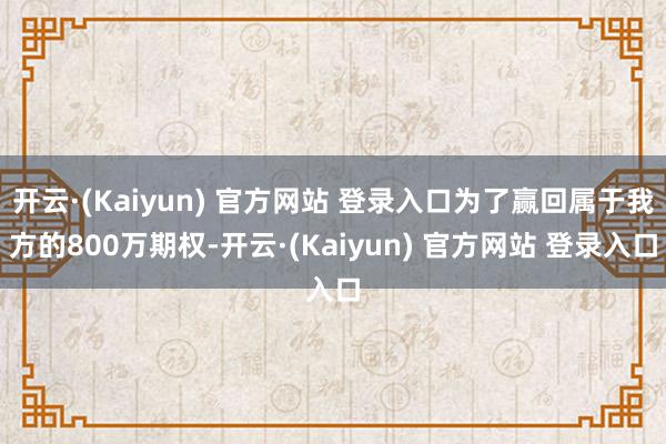 开云·(Kaiyun) 官方网站 登录入口为了赢回属于我方的800万期权-开云·(Kaiyun) 官方网站 登录入口