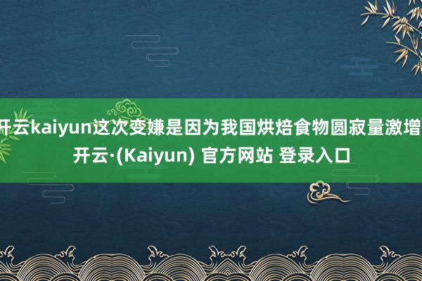 开云kaiyun这次变嫌是因为我国烘焙食物圆寂量激增-开云·(Kaiyun) 官方网站 登录入口