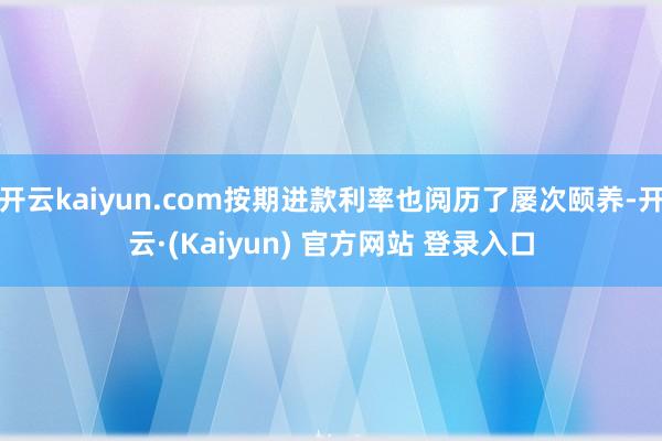 开云kaiyun.com按期进款利率也阅历了屡次颐养-开云·(Kaiyun) 官方网站 登录入口