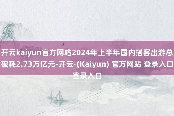 开云kaiyun官方网站2024年上半年国内搭客出游总破耗2.73万亿元-开云·(Kaiyun) 官方网站 登录入口
