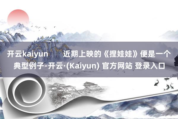 开云kaiyun       近期上映的《捏娃娃》便是一个典型例子-开云·(Kaiyun) 官方网站 登录入口