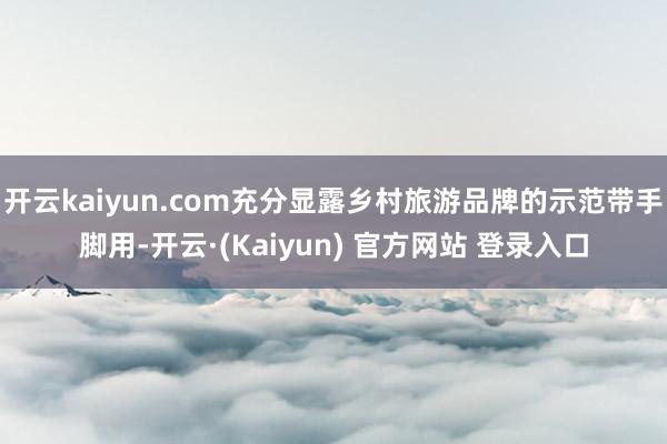开云kaiyun.com充分显露乡村旅游品牌的示范带手脚用-开云·(Kaiyun) 官方网站 登录入口