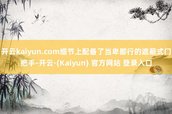 开云kaiyun.com细节上配备了当卑鄙行的遮蔽式门把手-开云·(Kaiyun) 官方网站 登录入口