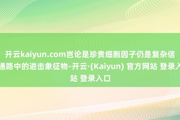 开云kaiyun.com岂论是珍贵细胞因子仍是复杂信号通路中的进击象征物-开云·(Kaiyun) 官方网站 登录入口