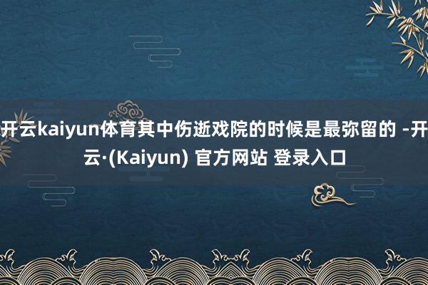 开云kaiyun体育其中伤逝戏院的时候是最弥留的 -开云·(Kaiyun) 官方网站 登录入口