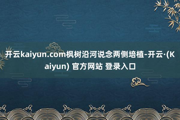 开云kaiyun.com枫树沿河说念两侧培植-开云·(Kaiyun) 官方网站 登录入口
