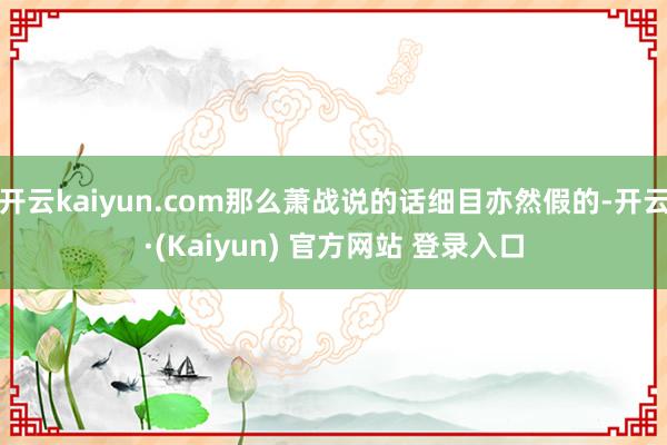 开云kaiyun.com那么萧战说的话细目亦然假的-开云·(Kaiyun) 官方网站 登录入口