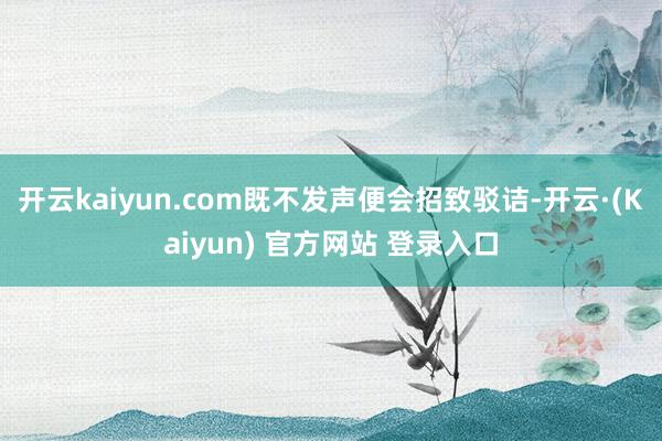 开云kaiyun.com既不发声便会招致驳诘-开云·(Kaiyun) 官方网站 登录入口