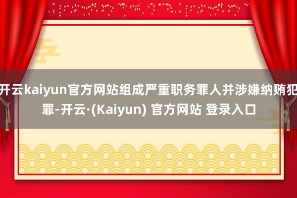 开云kaiyun官方网站组成严重职务罪人并涉嫌纳贿犯罪-开云·(Kaiyun) 官方网站 登录入口