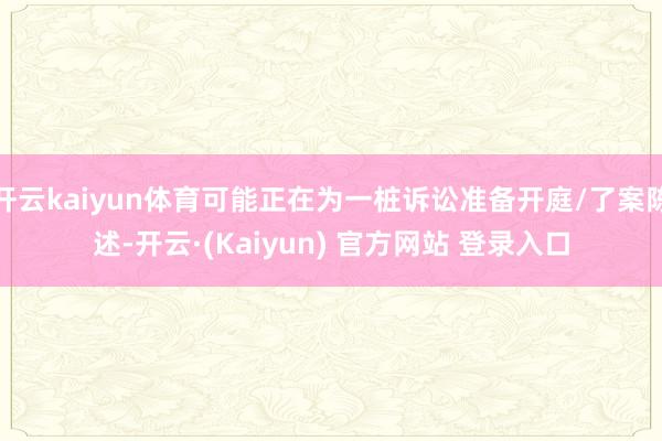 开云kaiyun体育可能正在为一桩诉讼准备开庭/了案陈述-开云·(Kaiyun) 官方网站 登录入口