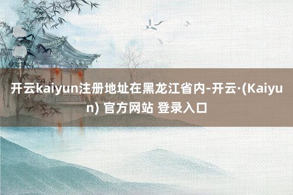 开云kaiyun注册地址在黑龙江省内-开云·(Kaiyun) 官方网站 登录入口