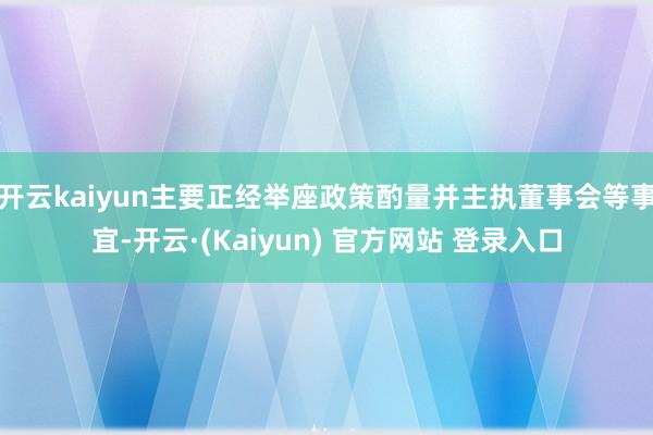 开云kaiyun主要正经举座政策酌量并主执董事会等事宜-开云·(Kaiyun) 官方网站 登录入口