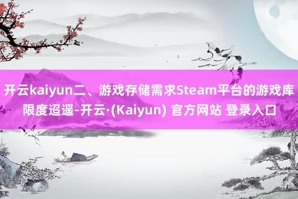 开云kaiyun二、游戏存储需求Steam平台的游戏库限度迢遥-开云·(Kaiyun) 官方网站 登录入口