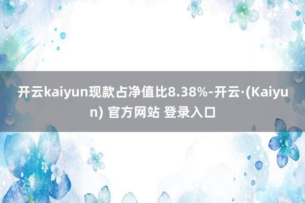 开云kaiyun现款占净值比8.38%-开云·(Kaiyun) 官方网站 登录入口