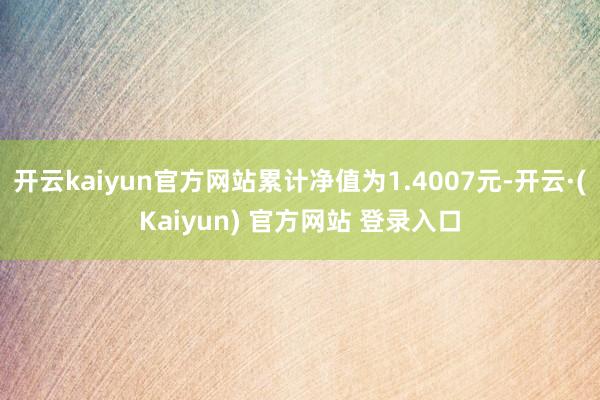 开云kaiyun官方网站累计净值为1.4007元-开云·(Kaiyun) 官方网站 登录入口