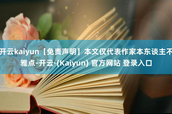 开云kaiyun【免责声明】本文仅代表作家本东谈主不雅点-开云·(Kaiyun) 官方网站 登录入口
