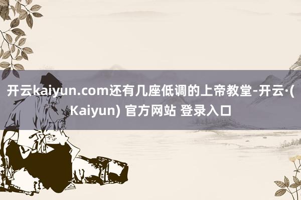 开云kaiyun.com还有几座低调的上帝教堂-开云·(Kaiyun) 官方网站 登录入口