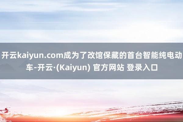 开云kaiyun.com成为了改馆保藏的首台智能纯电动车-开云·(Kaiyun) 官方网站 登录入口