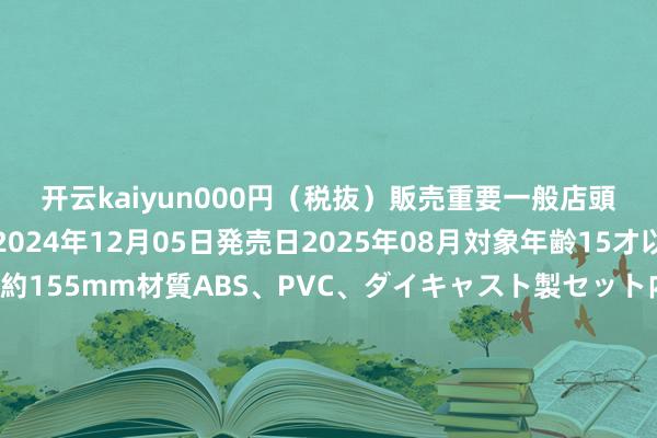 开云kaiyun000円(税抜)販売重要一般店頭発売商品予約開始日2024年12月05日発売日2025年08月対象年齢15才以上商品スペック全高約155mm材質ABS、PVC、ダイキャスト製セット内容・现实・交換用手首パーツ控制各4種・交換用頭部パーツ・兵器一式・エフェクトパーツ一式・兵器マウントパーツ一式・専用台座一式-开云·(Kaiyun) 官方网站 登录入口