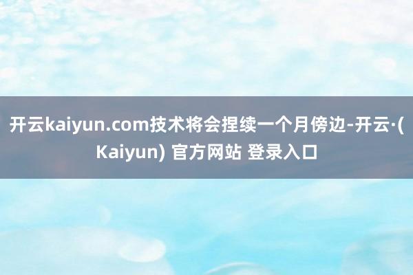 开云kaiyun.com技术将会捏续一个月傍边-开云·(Kaiyun) 官方网站 登录入口