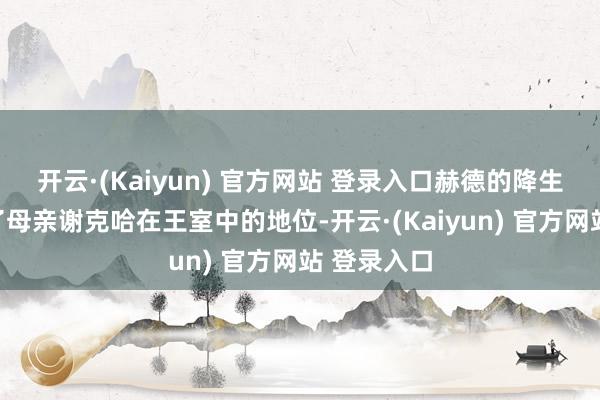 开云·(Kaiyun) 官方网站 登录入口赫德的降生彰着进步了母亲谢克哈在王室中的地位-开云·(Kaiyun) 官方网站 登录入口