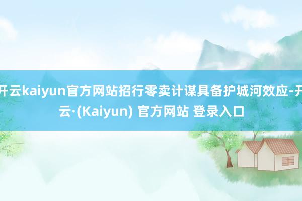 开云kaiyun官方网站招行零卖计谋具备护城河效应-开云·(Kaiyun) 官方网站 登录入口