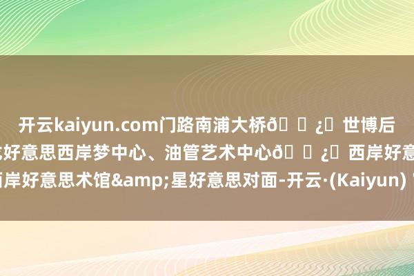 开云kaiyun.com门路南浦大桥🅿️世博后滩湿地公园	🚴西岸-龙好意思西岸梦中心、油管艺术中心🅿️西岸好意思术馆&星好意思对面-开云·(Kaiyun) 官方网站 登录入口