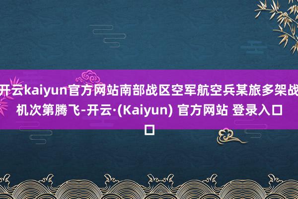 开云kaiyun官方网站南部战区空军航空兵某旅多架战机次第腾飞-开云·(Kaiyun) 官方网站 登录入口
