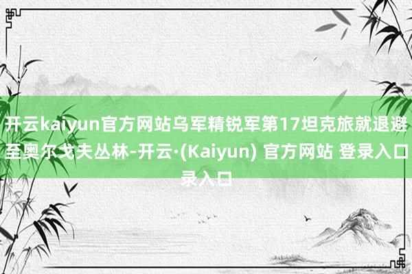 开云kaiyun官方网站乌军精锐军第17坦克旅就退避至奥尔戈夫丛林-开云·(Kaiyun) 官方网站 登录入口
