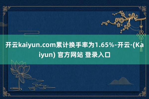 开云kaiyun.com累计换手率为1.65%-开云·(Kaiyun) 官方网站 登录入口