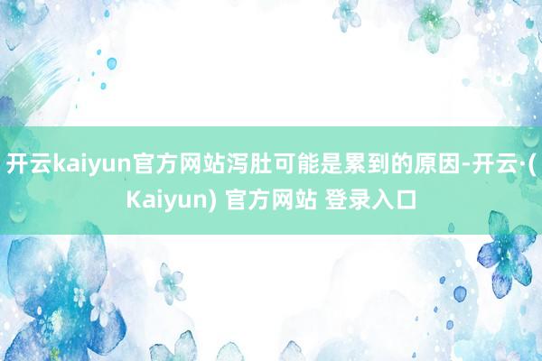 开云kaiyun官方网站泻肚可能是累到的原因-开云·(Kaiyun) 官方网站 登录入口