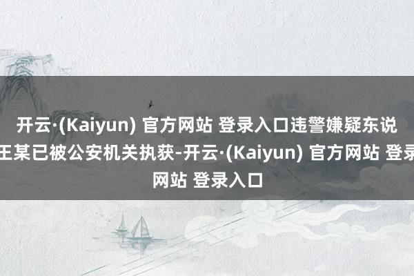 开云·(Kaiyun) 官方网站 登录入口违警嫌疑东说念主王某已被公安机关执获-开云·(Kaiyun) 官方网站 登录入口