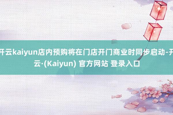 开云kaiyun店内预购将在门店开门商业时同步启动-开云·(Kaiyun) 官方网站 登录入口