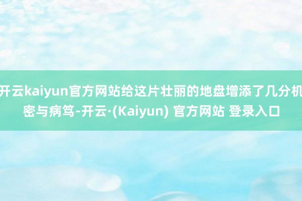 开云kaiyun官方网站给这片壮丽的地盘增添了几分机密与病笃-开云·(Kaiyun) 官方网站 登录入口
