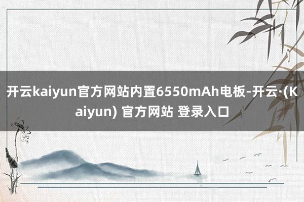 开云kaiyun官方网站内置6550mAh电板-开云·(Kaiyun) 官方网站 登录入口