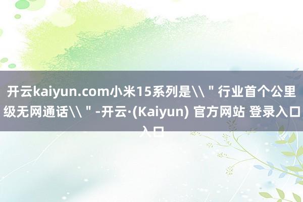 开云kaiyun.com小米15系列是\＂行业首个公里级无网通话\＂-开云·(Kaiyun) 官方网站 登录入口