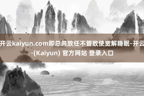开云kaiyun.com即总共放任不管致使宽解睡眠-开云·(Kaiyun) 官方网站 登录入口
