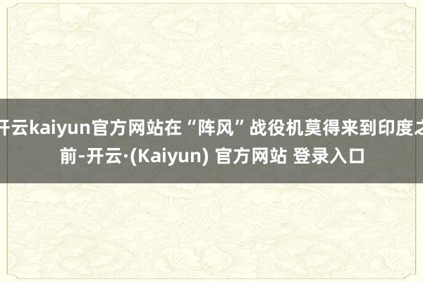 开云kaiyun官方网站在“阵风”战役机莫得来到印度之前-开云·(Kaiyun) 官方网站 登录入口