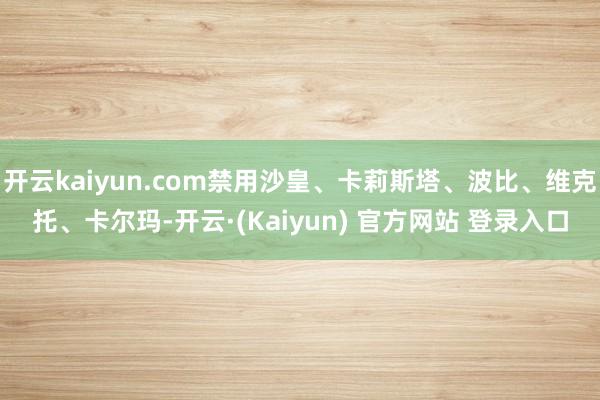 开云kaiyun.com禁用沙皇、卡莉斯塔、波比、维克托、卡尔玛-开云·(Kaiyun) 官方网站 登录入口