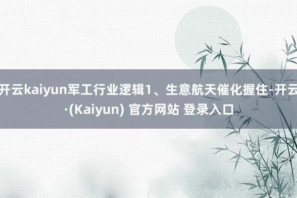 开云kaiyun军工行业逻辑1、生意航天催化握住-开云·(Kaiyun) 官方网站 登录入口