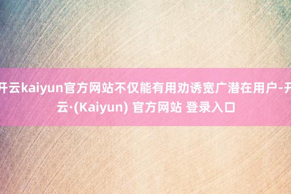 开云kaiyun官方网站不仅能有用劝诱宽广潜在用户-开云·(Kaiyun) 官方网站 登录入口