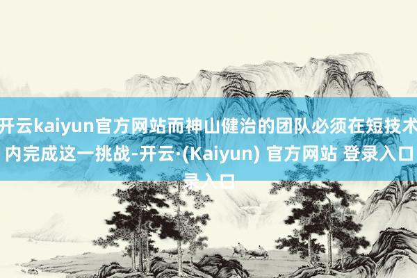 开云kaiyun官方网站而神山健治的团队必须在短技术内完成这一挑战-开云·(Kaiyun) 官方网站 登录入口