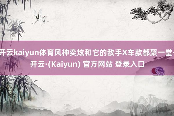 开云kaiyun体育风神奕炫和它的敌手X车款都聚一堂-开云·(Kaiyun) 官方网站 登录入口