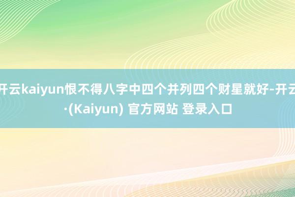 开云kaiyun恨不得八字中四个并列四个财星就好-开云·(Kaiyun) 官方网站 登录入口