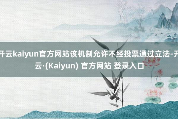 开云kaiyun官方网站该机制允许不经投票通过立法-开云·(Kaiyun) 官方网站 登录入口
